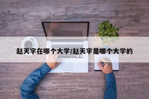 赵天宇在哪个大学/赵天宇是哪个大学的