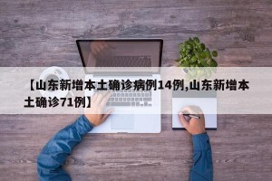 【山东新增本土确诊病例14例,山东新增本土确诊71例】