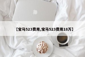 【宝马523费用,宝马523费用18万】