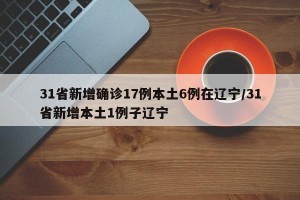 31省新增确诊17例本土6例在辽宁/31省新增本土1例子辽宁