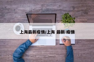 上海最新疫情/上海 最新 疫情