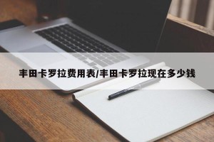 丰田卡罗拉费用表/丰田卡罗拉现在多少钱