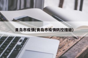 青岛市疫情(青岛市疫情防控措施)