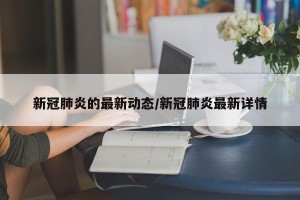 新冠肺炎的最新动态/新冠肺炎最新详情