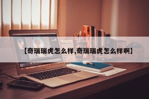【奇瑞瑞虎怎么样,奇瑞瑞虎怎么样啊】