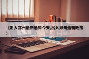 【出入郑州最新通知今天,出入郑州最新政策】