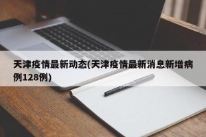 天津疫情最新动态(天津疫情最新消息新增病例128例)