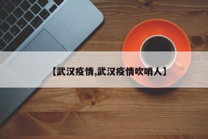 【武汉疫情,武汉疫情吹哨人】