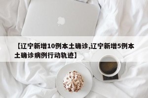 【辽宁新增10例本土确诊,辽宁新增5例本土确诊病例行动轨迹】