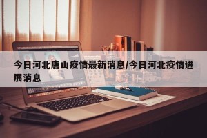 今日河北唐山疫情最新消息/今日河北疫情进展消息