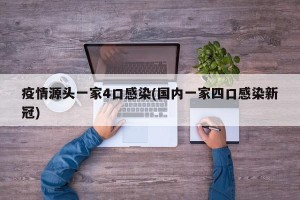 疫情源头一家4口感染(国内一家四口感染新冠)
