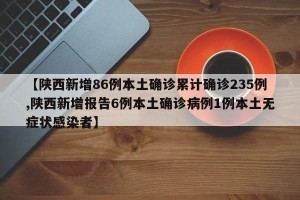 【陕西新增86例本土确诊累计确诊235例,陕西新增报告6例本土确诊病例1例本土无症状感染者】