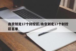 南京划定17个封控区/南京划定17个封控区名单