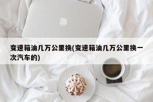 变速箱油几万公里换(变速箱油几万公里换一次汽车的)