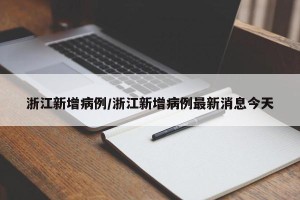 浙江新增病例/浙江新增病例最新消息今天