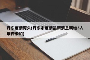 丹东疫情源头(丹东市疫情最新消息新增3人谁传染的)