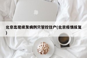 北京出现续发病例只管控住户(北京疫情反复)