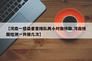 【河南一感染者曾排队两小时做核酸,河南核酸检测一共做几次】