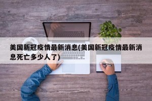 美国新冠疫情最新消息(美国新冠疫情最新消息死亡多少人了)