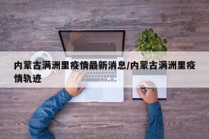 内蒙古满洲里疫情最新消息/内蒙古满洲里疫情轨迹