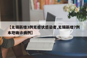 【无锡新增3例无症状感染者,无锡新增7例本地确诊病例】