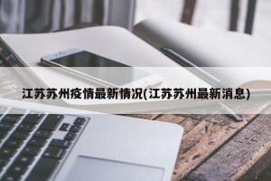 江苏苏州疫情最新情况(江苏苏州最新消息)