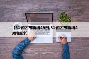 【31省区市新增49例,31省区市新增49例确诊】