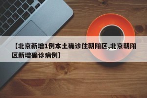 【北京新增1例本土确诊住朝阳区,北京朝阳区新增确诊病例】