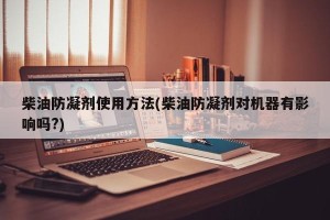 柴油防凝剂使用方法(柴油防凝剂对机器有影响吗?)