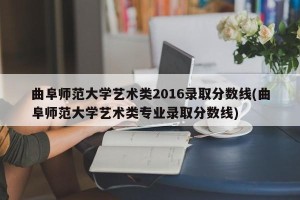 曲阜师范大学艺术类2016录取分数线(曲阜师范大学艺术类专业录取分数线)