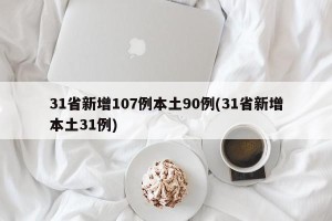 31省新增107例本土90例(31省新增本土31例)