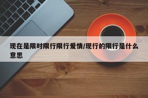 现在是限时限行限行爱情/现行的限行是什么意思