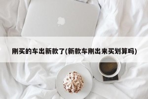 刚买的车出新款了(新款车刚出来买划算吗)