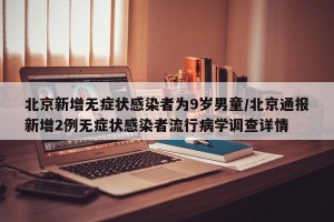 北京新增无症状感染者为9岁男童/北京通报新增2例无症状感染者流行病学调查详情