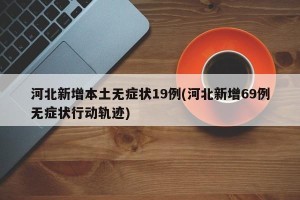 河北新增本土无症状19例(河北新增69例无症状行动轨迹)