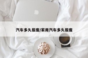 汽车多久报废/家用汽车多久报废
