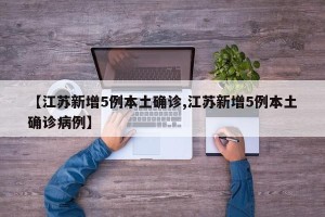 【江苏新增5例本土确诊,江苏新增5例本土确诊病例】