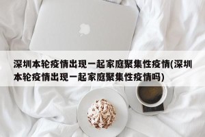 深圳本轮疫情出现一起家庭聚集性疫情(深圳本轮疫情出现一起家庭聚集性疫情吗)