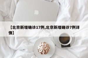 【北京新增确诊17例,北京新增确诊7例详情】