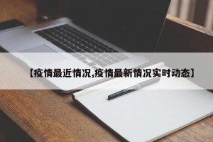 【疫情最近情况,疫情最新情况实时动态】