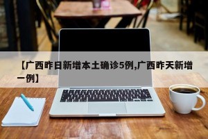 【广西昨日新增本土确诊5例,广西昨天新增一例】
