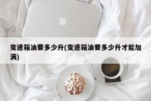 变速箱油要多少升(变速箱油要多少升才能加满)