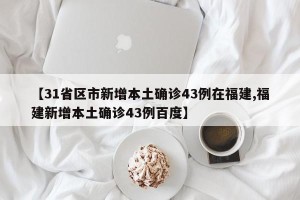 【31省区市新增本土确诊43例在福建,福建新增本土确诊43例百度】