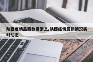 陕西疫情最新数据消息/陕西疫情最新情况实时动态