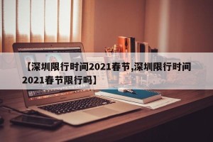 【深圳限行时间2021春节,深圳限行时间2021春节限行吗】
