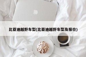 比亚迪越野车型(比亚迪越野车型及报价)
