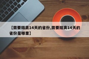 【需要隔离14天的省份,需要隔离14天的省份是哪里】