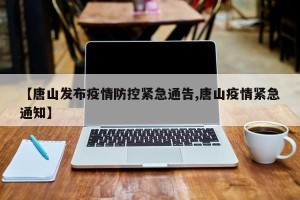 【唐山发布疫情防控紧急通告,唐山疫情紧急通知】