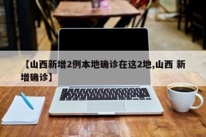 【山西新增2例本地确诊在这2地,山西 新增确诊】