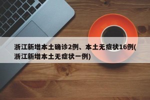 浙江新增本土确诊2例、本土无症状16例(浙江新增本土无症状一例)